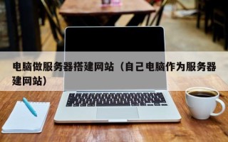 祁阳电脑做服务器搭建网站（自己电脑作为服务器建网站）