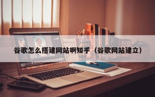 祁阳谷歌怎么搭建网站啊知乎（谷歌网站建立）