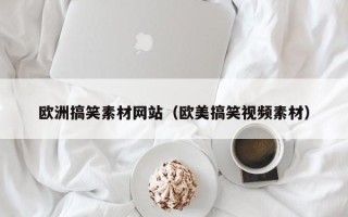 祁阳欧洲搞笑素材网站（欧美搞笑视频素材）