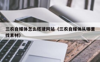 祁阳三农自媒体怎么搭建网站（三农自媒体从哪里找素材）