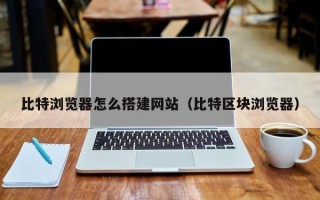 祁阳比特浏览器怎么搭建网站（比特区块浏览器）