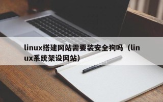 祁阳linux搭建网站需要装安全狗吗（linux系统架设网站）