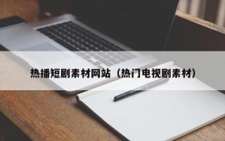 祁阳热播短剧素材网站（热门电视剧素材）