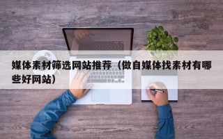 祁阳媒体素材筛选网站推荐（做自媒体找素材有哪些好网站）