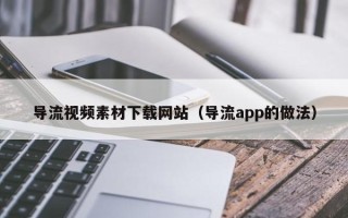 祁阳导流视频素材下载网站（导流app的做法）