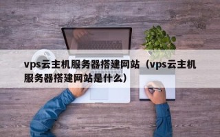 祁阳vps云主机服务器搭建网站（vps云主机服务器搭建网站是什么）