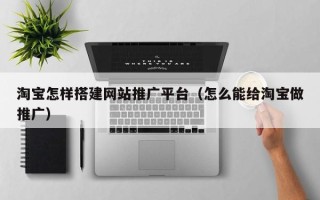 祁阳淘宝怎样搭建网站推广平台（怎么能给淘宝做推广）