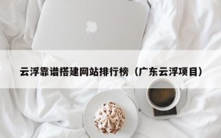祁阳云浮靠谱搭建网站排行榜（广东云浮项目）