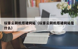 祁阳玩客云刷机搭建网站（玩客云刷机搭建网站是什么）