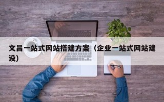 祁阳文昌一站式网站搭建方案（企业一站式网站建设）