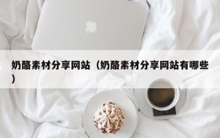 祁阳奶酪素材分享网站（奶酪素材分享网站有哪些）