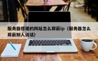 祁阳服务器搭建的网站怎么屏蔽ip（服务器怎么屏蔽别人说话）