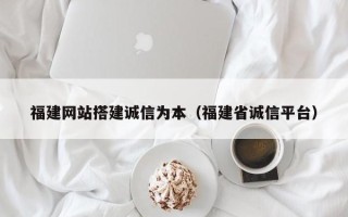 祁阳福建网站搭建诚信为本（福建省诚信平台）