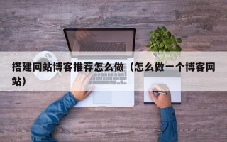 祁阳搭建网站博客推荐怎么做（怎么做一个博客网站）
