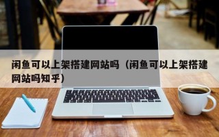 祁阳闲鱼可以上架搭建网站吗（闲鱼可以上架搭建网站吗知乎）