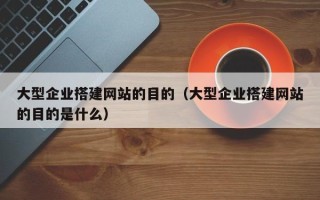 祁阳大型企业搭建网站的目的（大型企业搭建网站的目的是什么）