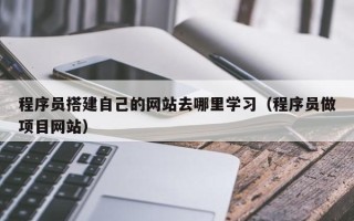 祁阳程序员搭建自己的网站去哪里学习（程序员做项目网站）